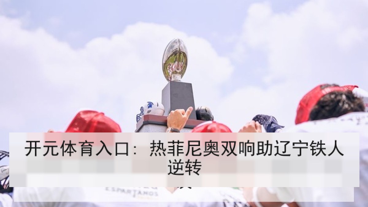 开元体育入口: 热菲尼奥双响助辽宁铁人逆转 开元体育入口: 热菲尼奥双响助辽宁铁人逆转