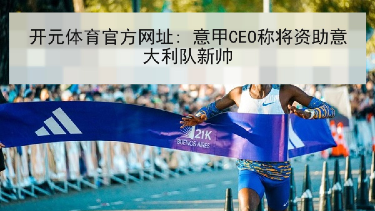 开元体育官方网址: 意甲CEO称将资助意大利队新帅 开元体育官方网址: 意甲CEO称将资助意大利队新帅